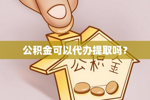 下城公积金可以代办提取吗？