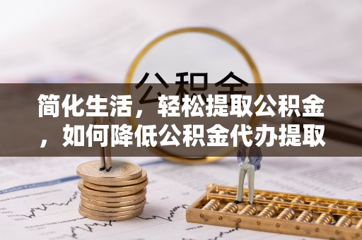 下城简化生活，轻松提取公积金，如何降低公积金代办提取的费用？