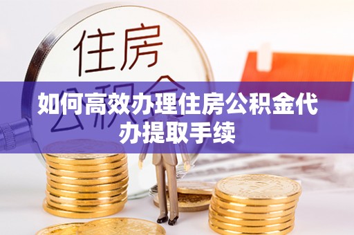 下城如何高效办理住房公积金代办提取手续