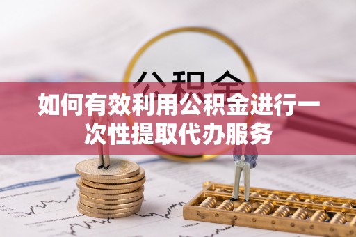 下城如何有效利用公积金进行一次性提取代办服务
