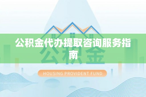 下城公积金代办提取咨询服务指南