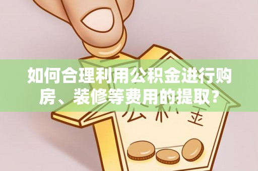 下城如何合理利用公积金进行购房、装修等费用的提取？
