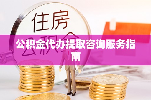 下城公积金代办提取咨询服务指南