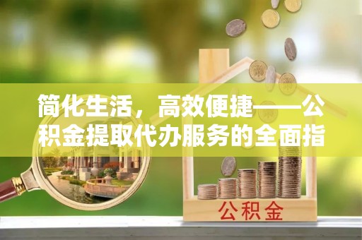 下城简化生活，高效便捷——公积金提取代办服务的全面指南