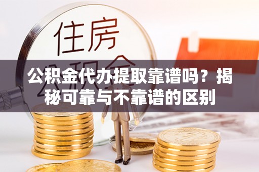 下城公积金代办提取靠谱吗？揭秘可靠与不靠谱的区别