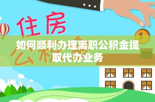 下城如何顺利办理离职公积金提取代办业务