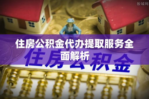 下城住房公积金代办提取服务全面解析