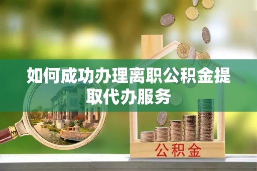 下城如何成功办理离职公积金提取代办服务