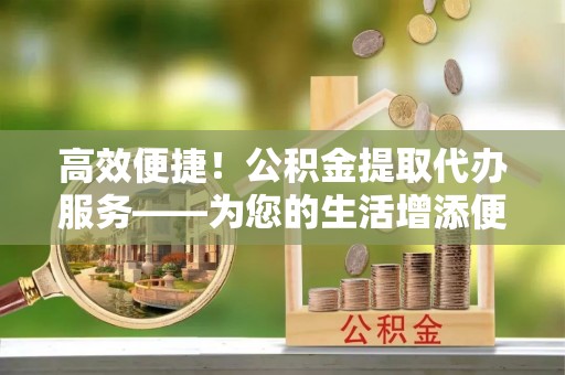 下城高效便捷！公积金提取代办服务——为您的生活增添便利