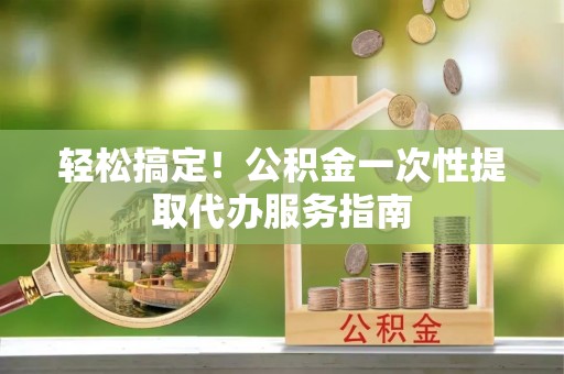 下城轻松搞定！公积金一次性提取代办服务指南