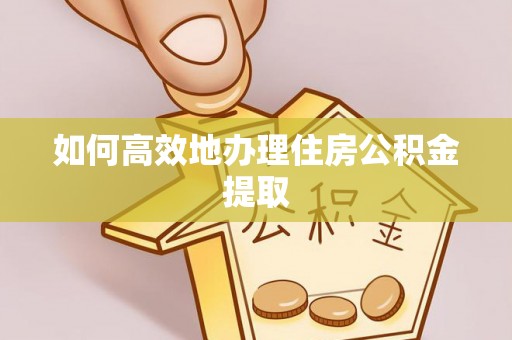 下城如何高效地办理住房公积金提取