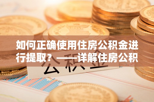 下城如何正确使用住房公积金进行提取？——详解住房公积金代办提取流程与注意事项