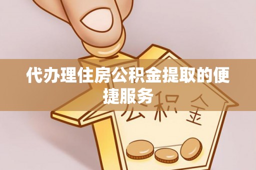 下城代办理住房公积金提取的便捷服务