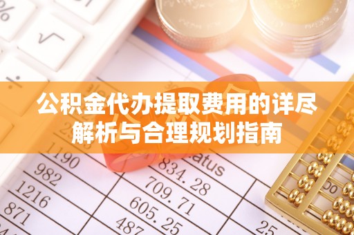 下城公积金代办提取费用的详尽解析与合理规划指南