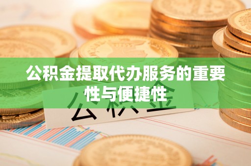 下城公积金提取代办服务的重要性与便捷性