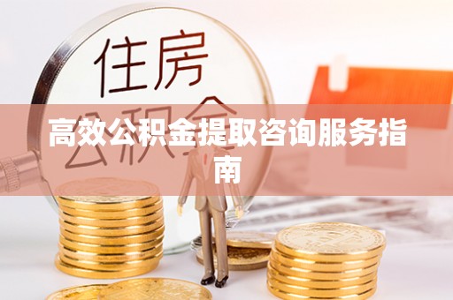 下城高效公积金提取咨询服务指南