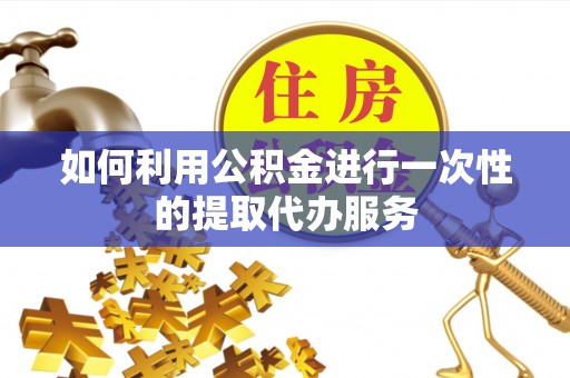 下城如何利用公积金进行一次性的提取代办服务