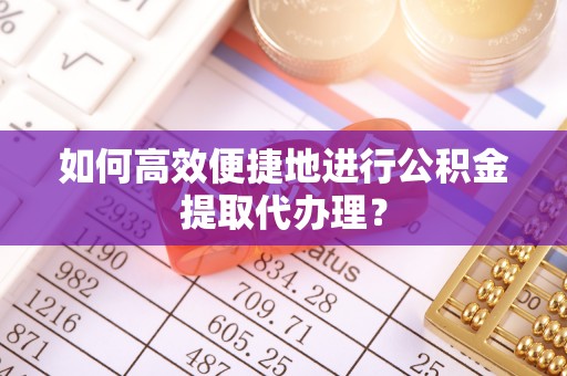 下城如何高效便捷地进行公积金提取代办理？