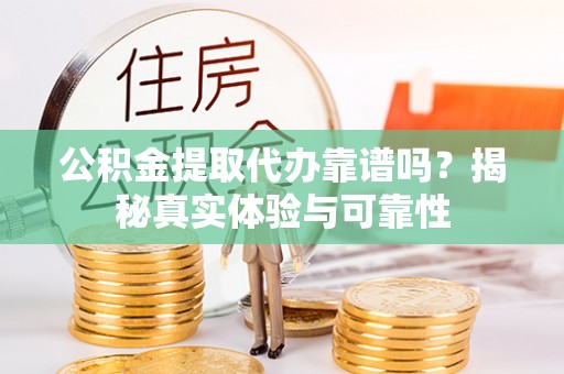 下城公积金提取代办靠谱吗？揭秘真实体验与可靠性
