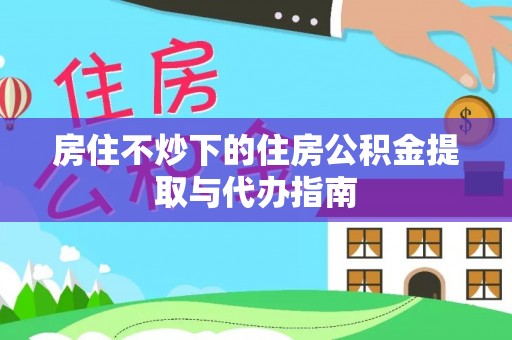 下城房住不炒下的住房公积金提取与代办指南