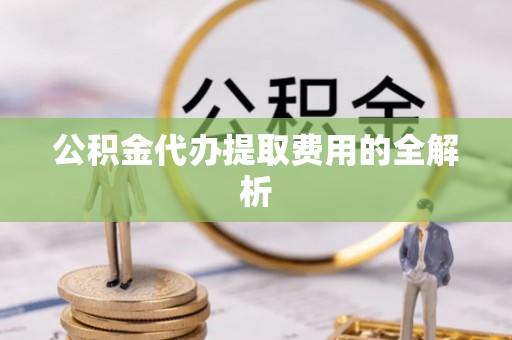 下城公积金代办提取费用的全解析