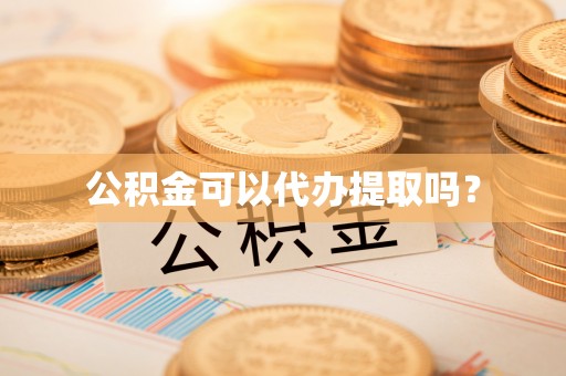 下城公积金可以代办提取吗？