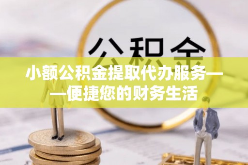 下城小额公积金提取代办服务——便捷您的财务生活