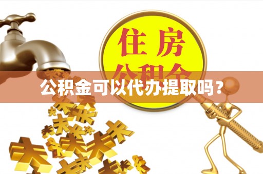 下城公积金可以代办提取吗？