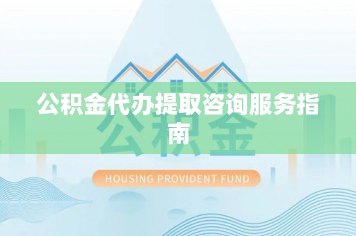 下城公积金代办提取咨询服务指南