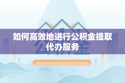 下城如何高效地进行公积金提取代办服务