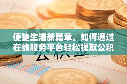 下城便捷生活新篇章，如何通过在线服务平台轻松提取公积金