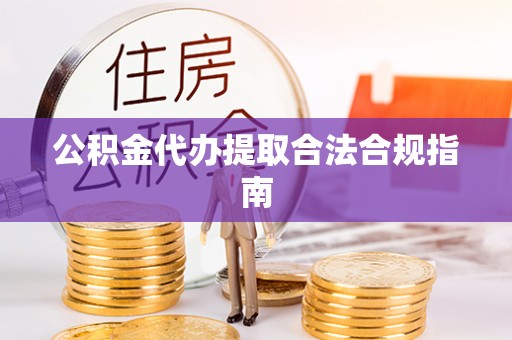 下城公积金代办提取合法合规指南