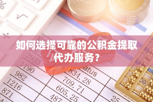 下城如何选择可靠的公积金提取代办服务？