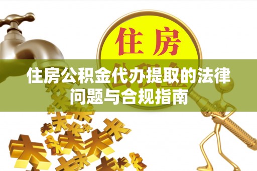 下城住房公积金代办提取的法律问题与合规指南