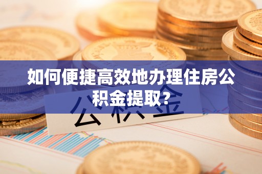 下城如何便捷高效地办理住房公积金提取？