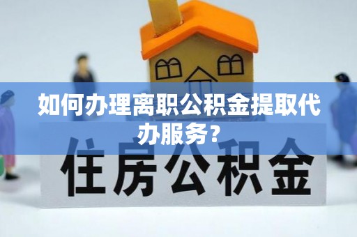 下城如何办理离职公积金提取代办服务？