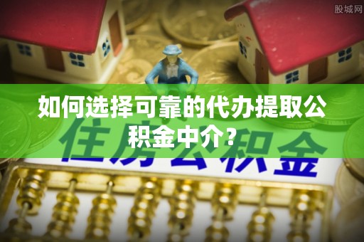 下城如何选择可靠的代办提取公积金中介？