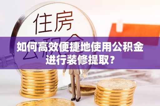 下城如何高效便捷地使用公积金进行装修提取？