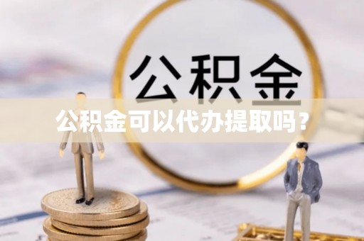 下城公积金可以代办提取吗？