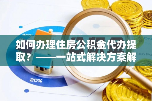 下城如何办理住房公积金代办提取？——一站式解决方案解析