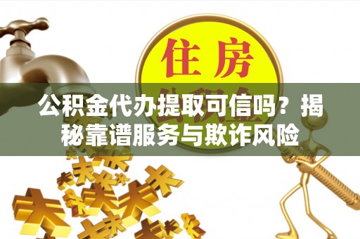 下城公积金代办提取可信吗？揭秘靠谱服务与欺诈风险