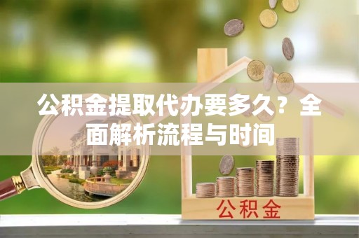 下城公积金提取代办要多久？全面解析流程与时间