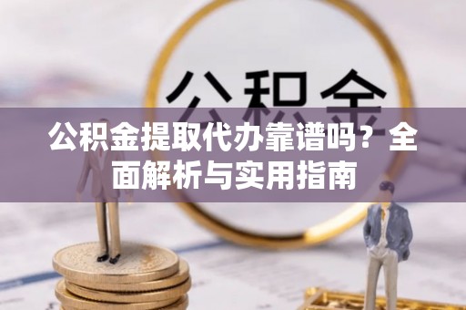 下城公积金提取代办靠谱吗？全面解析与实用指南