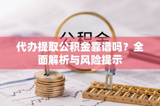 下城代办提取公积金靠谱吗？全面解析与风险提示