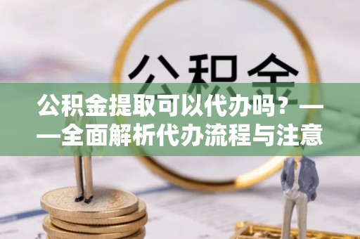 下城公积金提取可以代办吗？——全面解析代办流程与注意事项