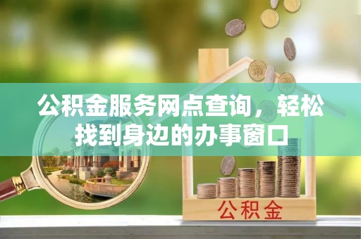 下城公积金服务网点查询，轻松找到身边的办事窗口